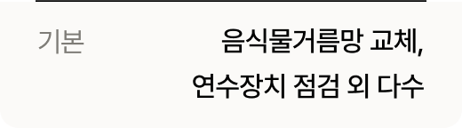기본 : 음식물거름망 교체, 연수장치 점검 외 다수