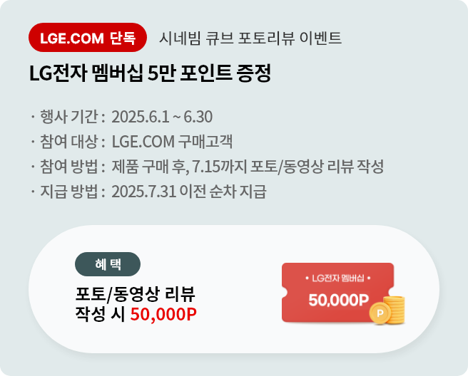 시네빔 큐브 포토리뷰 이벤트. LG전자 멤버십 5만 포인트 증정. 행사기간 2025.6.1 ~ 6.30 참여대상 LGE.COM 구매고객 참여방법 제품 구매 후 7.10까지 포토/동영상 리뷰 작성 지급방법 2025.7.10 이후 순차 지급
